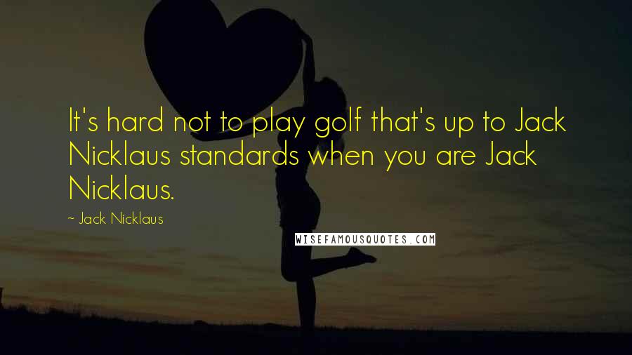 Jack Nicklaus Quotes: It's hard not to play golf that's up to Jack Nicklaus standards when you are Jack Nicklaus.
