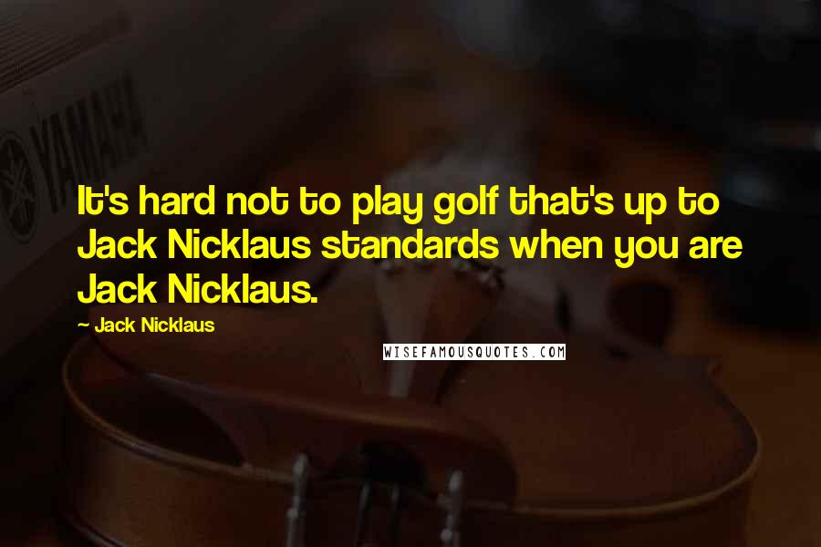 Jack Nicklaus Quotes: It's hard not to play golf that's up to Jack Nicklaus standards when you are Jack Nicklaus.