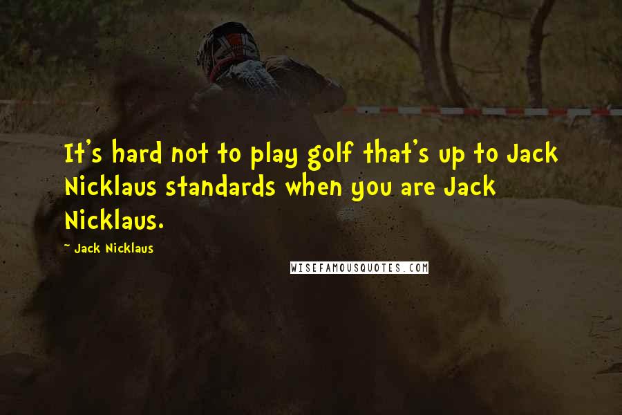 Jack Nicklaus Quotes: It's hard not to play golf that's up to Jack Nicklaus standards when you are Jack Nicklaus.