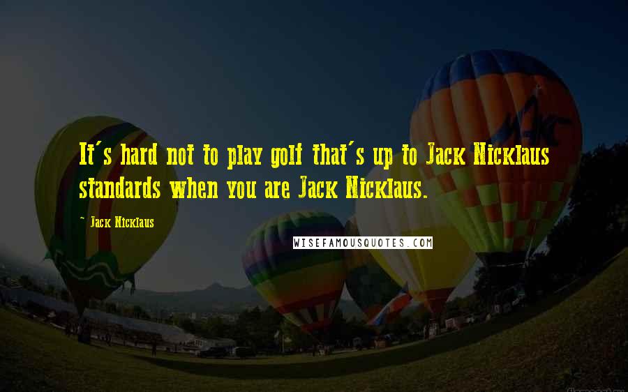 Jack Nicklaus Quotes: It's hard not to play golf that's up to Jack Nicklaus standards when you are Jack Nicklaus.