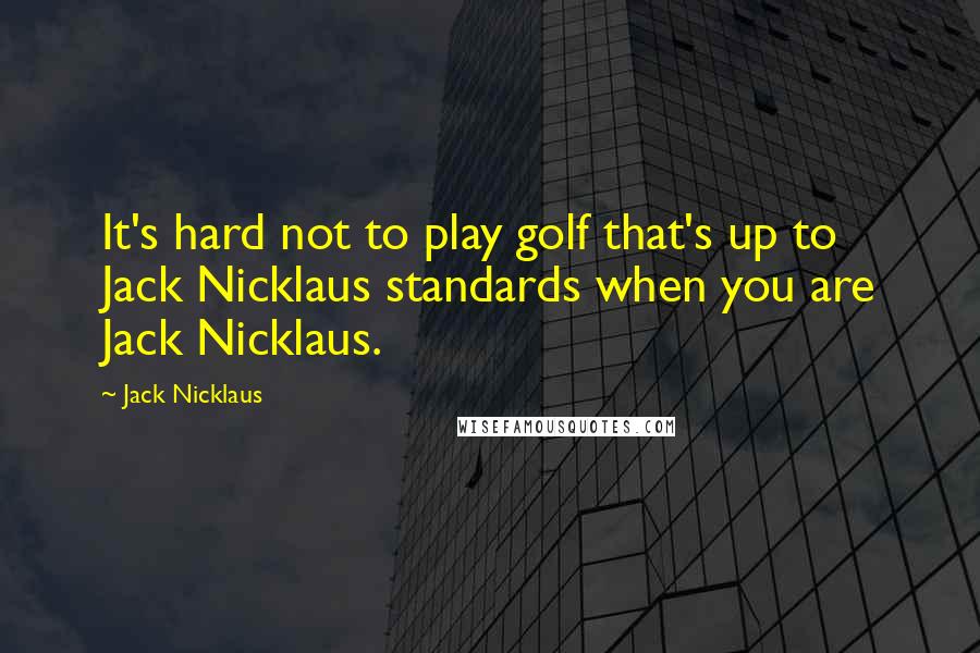 Jack Nicklaus Quotes: It's hard not to play golf that's up to Jack Nicklaus standards when you are Jack Nicklaus.