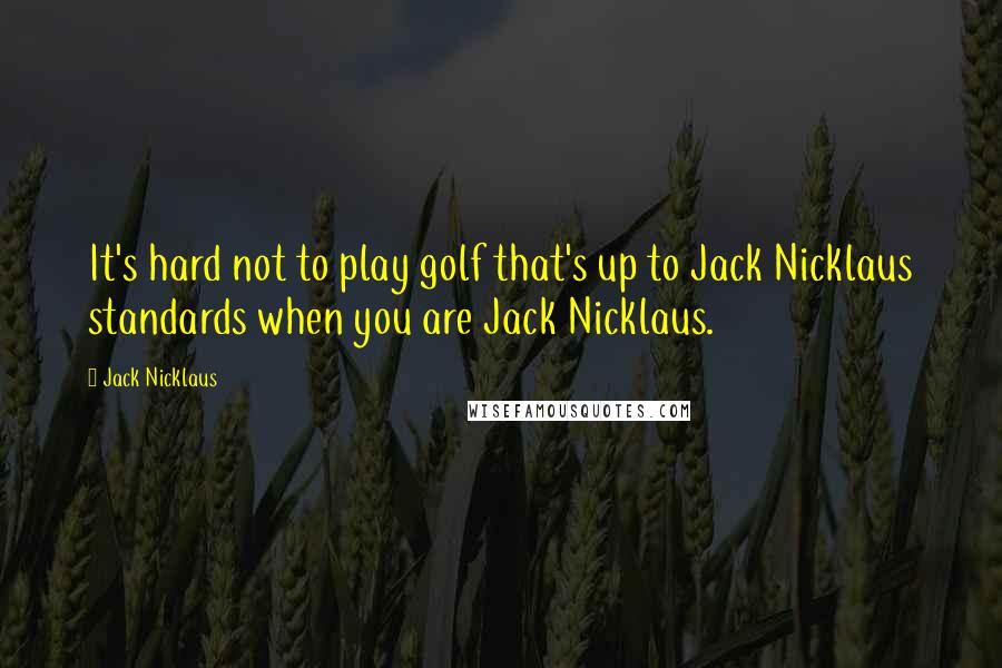 Jack Nicklaus Quotes: It's hard not to play golf that's up to Jack Nicklaus standards when you are Jack Nicklaus.