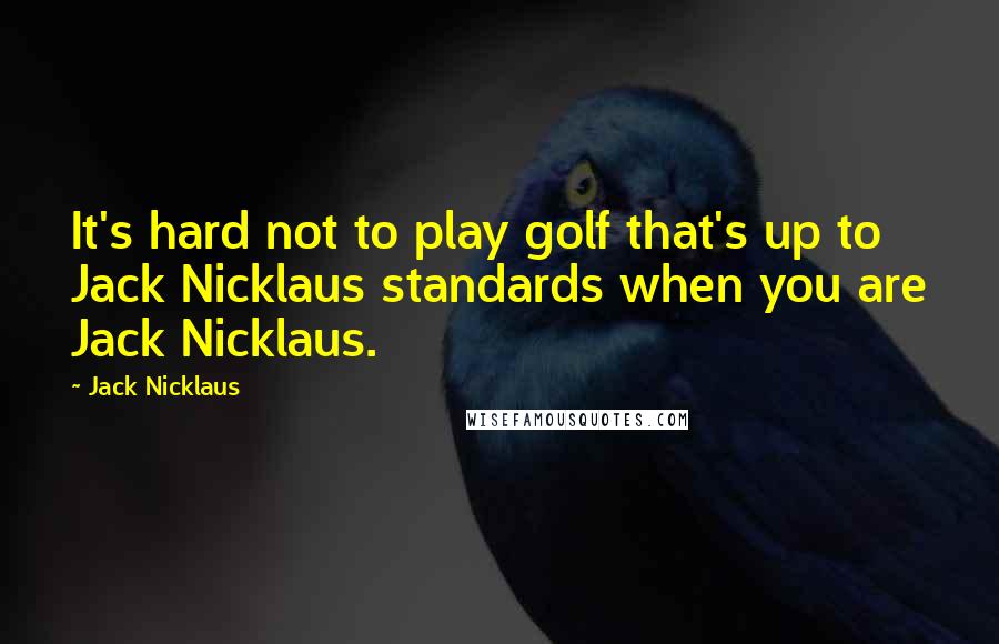Jack Nicklaus Quotes: It's hard not to play golf that's up to Jack Nicklaus standards when you are Jack Nicklaus.