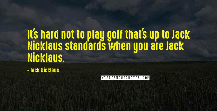 Jack Nicklaus Quotes: It's hard not to play golf that's up to Jack Nicklaus standards when you are Jack Nicklaus.