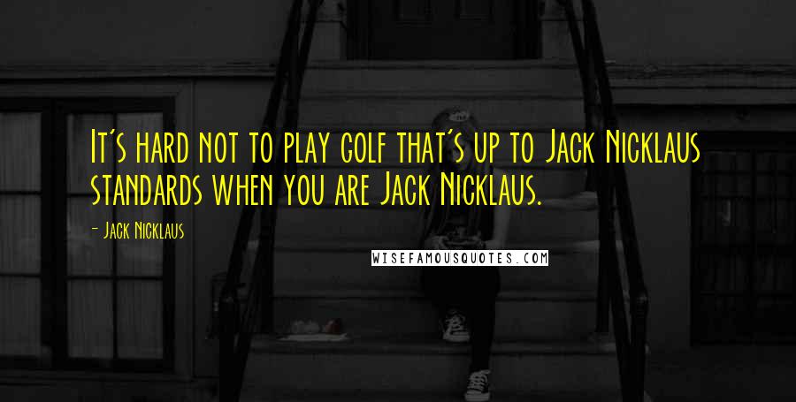 Jack Nicklaus Quotes: It's hard not to play golf that's up to Jack Nicklaus standards when you are Jack Nicklaus.
