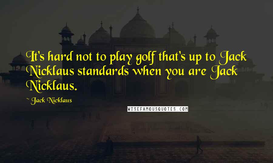 Jack Nicklaus Quotes: It's hard not to play golf that's up to Jack Nicklaus standards when you are Jack Nicklaus.
