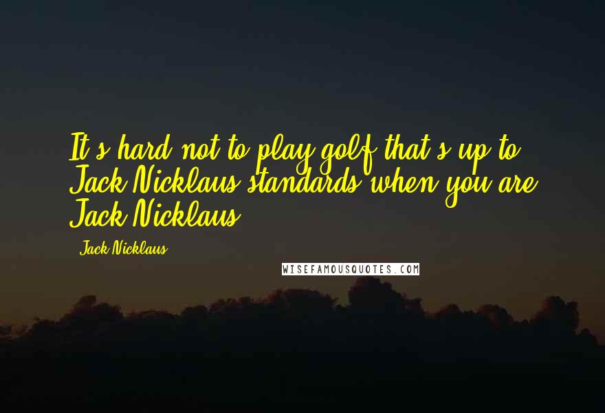 Jack Nicklaus Quotes: It's hard not to play golf that's up to Jack Nicklaus standards when you are Jack Nicklaus.