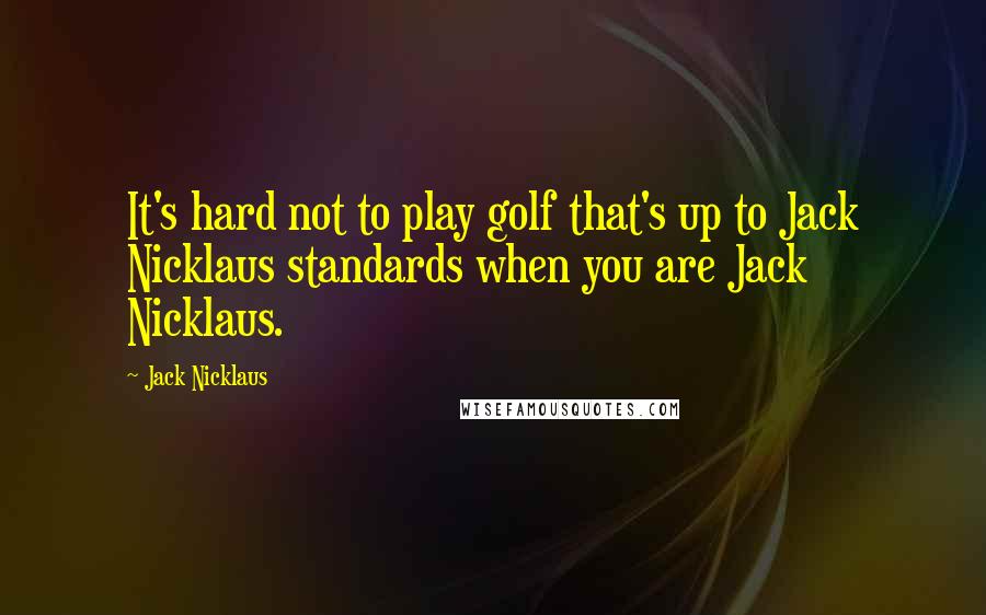 Jack Nicklaus Quotes: It's hard not to play golf that's up to Jack Nicklaus standards when you are Jack Nicklaus.