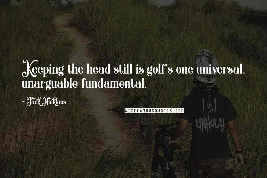 Jack Nicklaus Quotes: Keeping the head still is golf's one universal, unarguable fundamental.