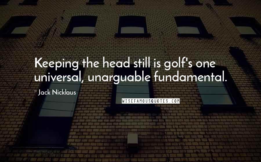 Jack Nicklaus Quotes: Keeping the head still is golf's one universal, unarguable fundamental.