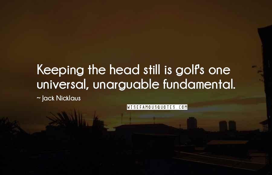 Jack Nicklaus Quotes: Keeping the head still is golf's one universal, unarguable fundamental.