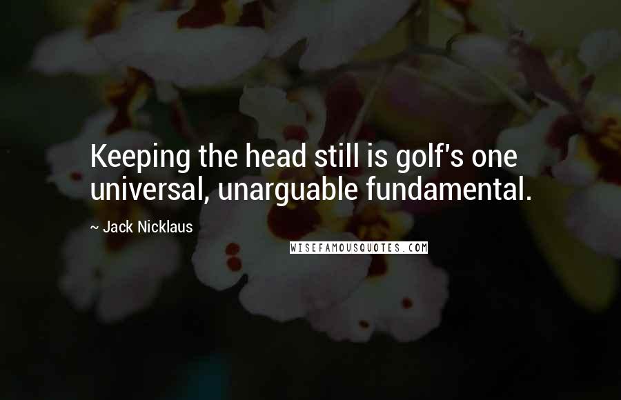 Jack Nicklaus Quotes: Keeping the head still is golf's one universal, unarguable fundamental.