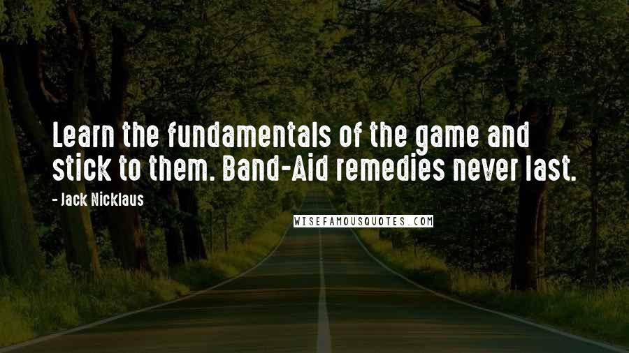 Jack Nicklaus Quotes: Learn the fundamentals of the game and stick to them. Band-Aid remedies never last.