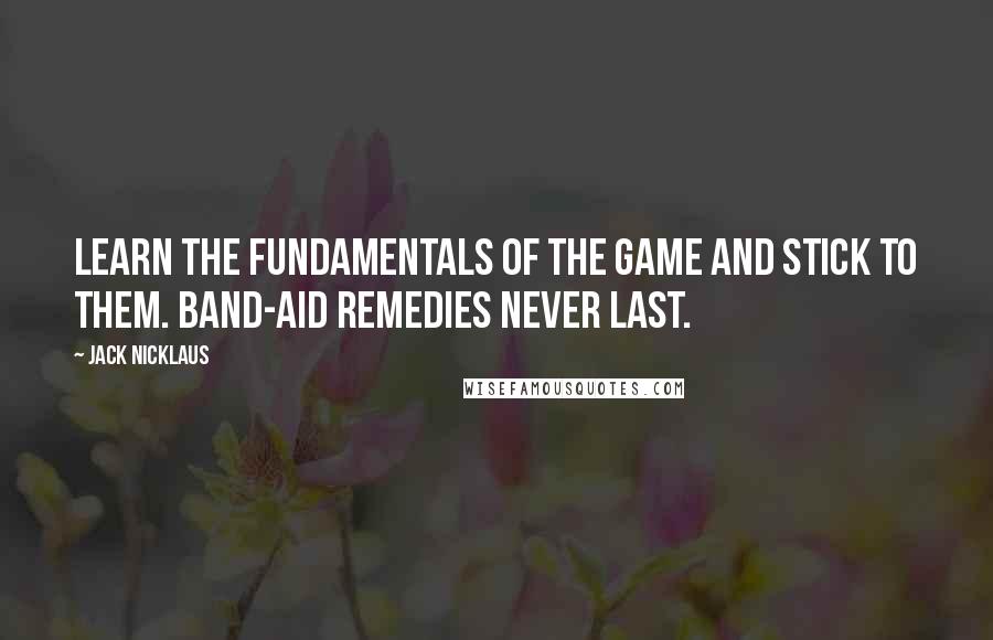 Jack Nicklaus Quotes: Learn the fundamentals of the game and stick to them. Band-Aid remedies never last.