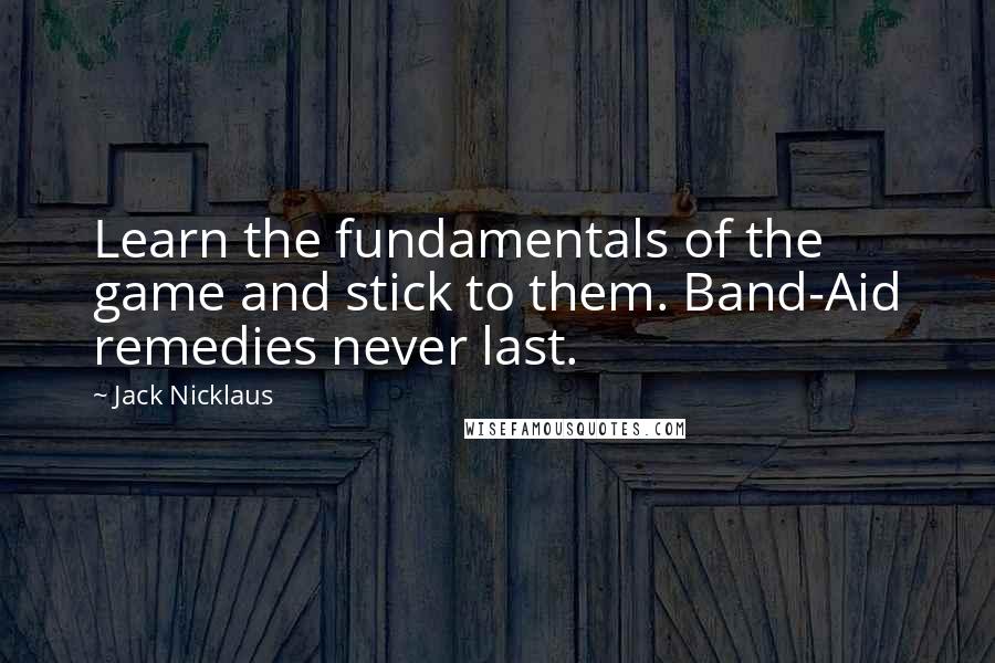 Jack Nicklaus Quotes: Learn the fundamentals of the game and stick to them. Band-Aid remedies never last.