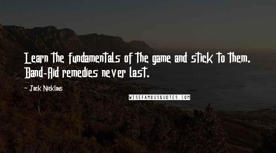 Jack Nicklaus Quotes: Learn the fundamentals of the game and stick to them. Band-Aid remedies never last.