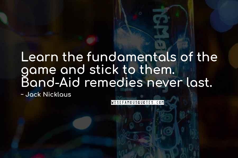 Jack Nicklaus Quotes: Learn the fundamentals of the game and stick to them. Band-Aid remedies never last.