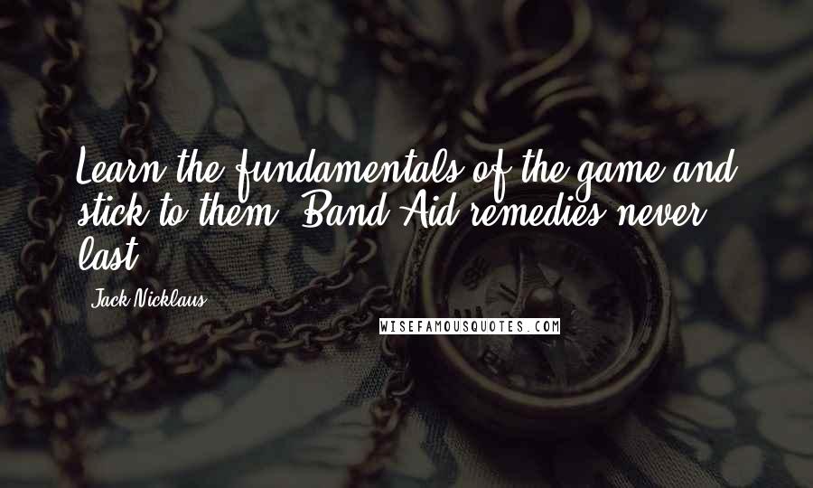 Jack Nicklaus Quotes: Learn the fundamentals of the game and stick to them. Band-Aid remedies never last.