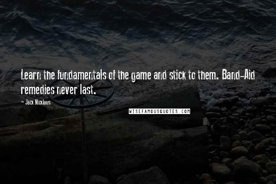 Jack Nicklaus Quotes: Learn the fundamentals of the game and stick to them. Band-Aid remedies never last.