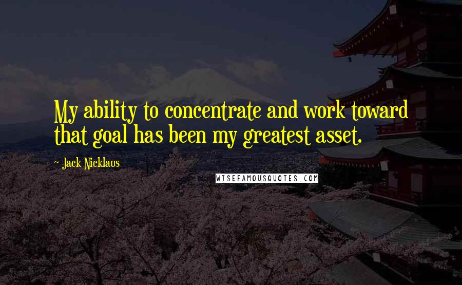 Jack Nicklaus Quotes: My ability to concentrate and work toward that goal has been my greatest asset.