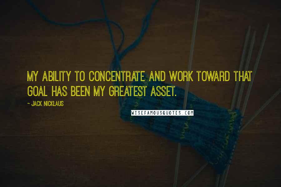 Jack Nicklaus Quotes: My ability to concentrate and work toward that goal has been my greatest asset.