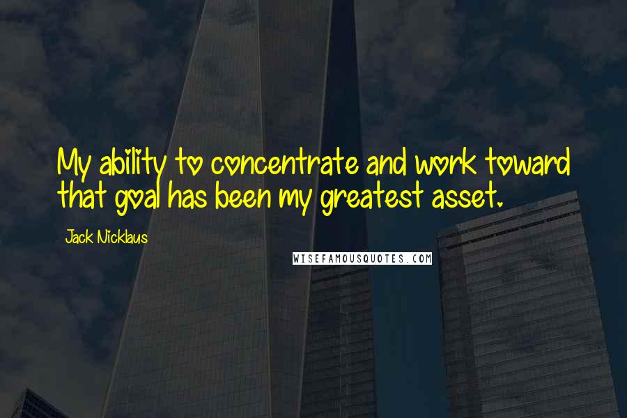 Jack Nicklaus Quotes: My ability to concentrate and work toward that goal has been my greatest asset.