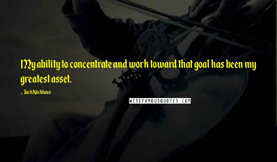 Jack Nicklaus Quotes: My ability to concentrate and work toward that goal has been my greatest asset.