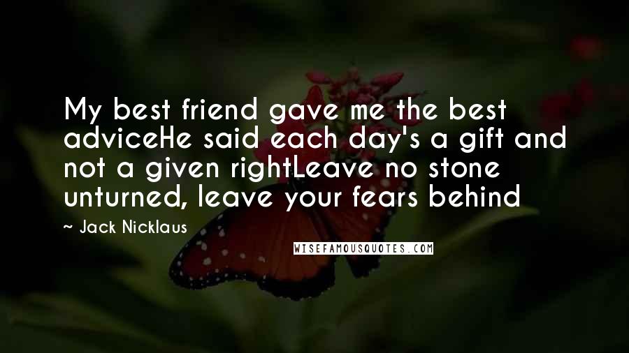 Jack Nicklaus Quotes: My best friend gave me the best adviceHe said each day's a gift and not a given rightLeave no stone unturned, leave your fears behind