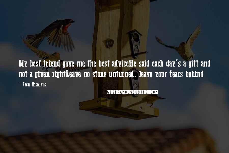 Jack Nicklaus Quotes: My best friend gave me the best adviceHe said each day's a gift and not a given rightLeave no stone unturned, leave your fears behind