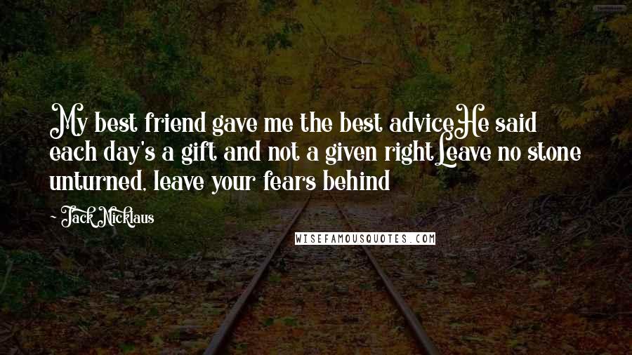 Jack Nicklaus Quotes: My best friend gave me the best adviceHe said each day's a gift and not a given rightLeave no stone unturned, leave your fears behind