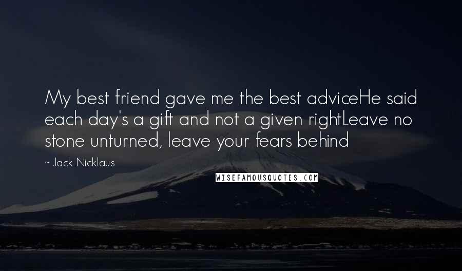 Jack Nicklaus Quotes: My best friend gave me the best adviceHe said each day's a gift and not a given rightLeave no stone unturned, leave your fears behind