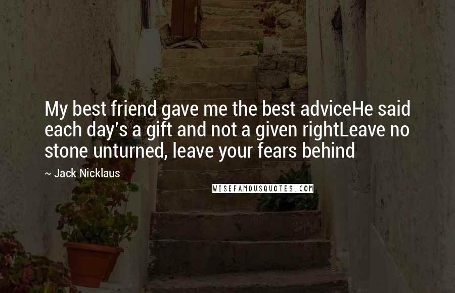Jack Nicklaus Quotes: My best friend gave me the best adviceHe said each day's a gift and not a given rightLeave no stone unturned, leave your fears behind