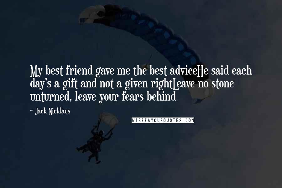 Jack Nicklaus Quotes: My best friend gave me the best adviceHe said each day's a gift and not a given rightLeave no stone unturned, leave your fears behind