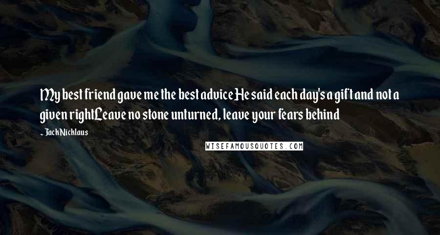 Jack Nicklaus Quotes: My best friend gave me the best adviceHe said each day's a gift and not a given rightLeave no stone unturned, leave your fears behind