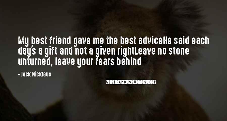 Jack Nicklaus Quotes: My best friend gave me the best adviceHe said each day's a gift and not a given rightLeave no stone unturned, leave your fears behind