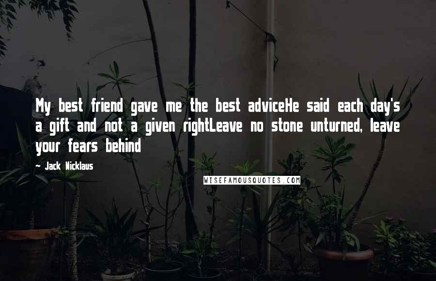 Jack Nicklaus Quotes: My best friend gave me the best adviceHe said each day's a gift and not a given rightLeave no stone unturned, leave your fears behind