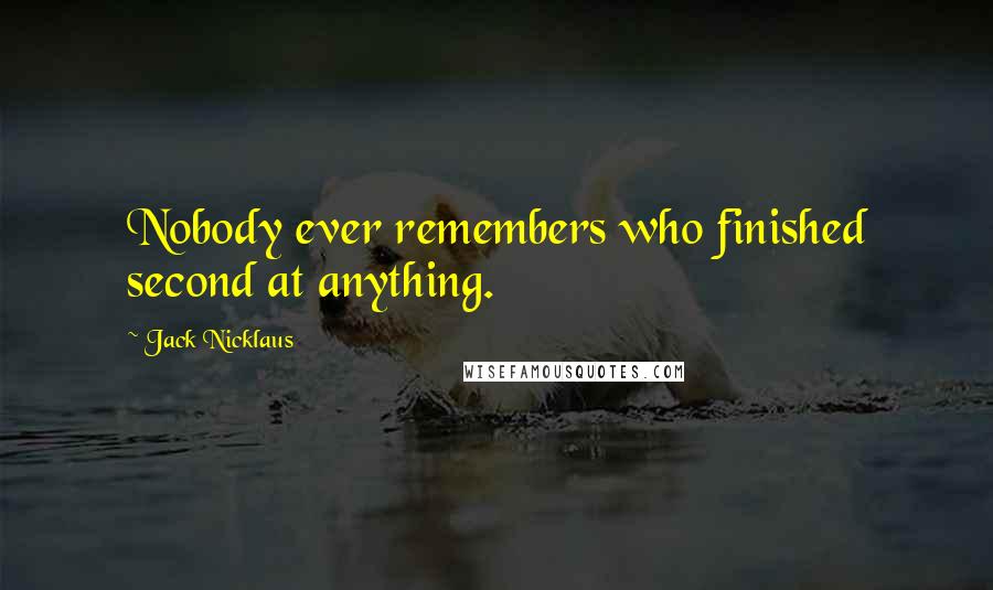 Jack Nicklaus Quotes: Nobody ever remembers who finished second at anything.