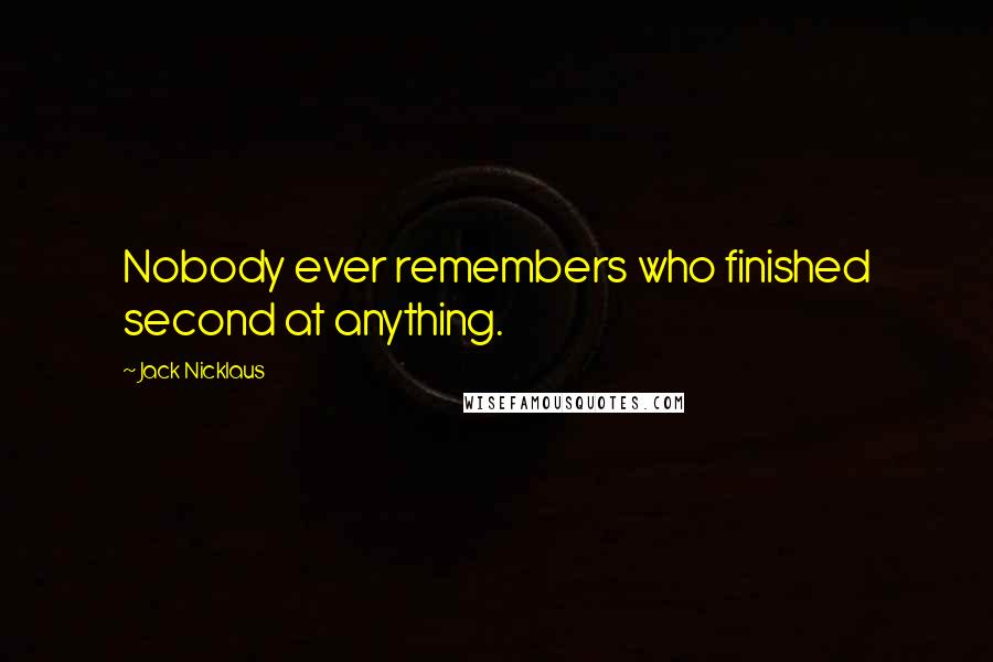 Jack Nicklaus Quotes: Nobody ever remembers who finished second at anything.