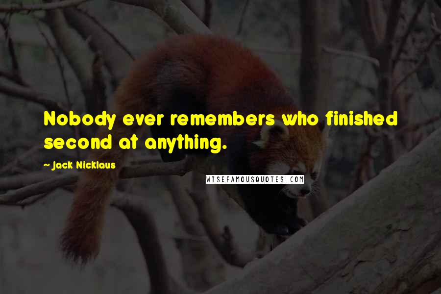 Jack Nicklaus Quotes: Nobody ever remembers who finished second at anything.