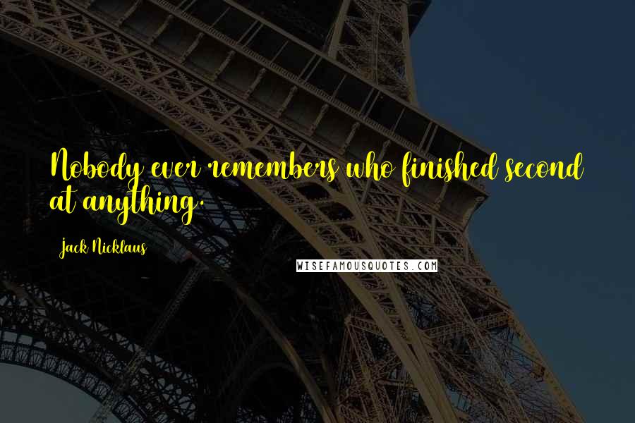 Jack Nicklaus Quotes: Nobody ever remembers who finished second at anything.