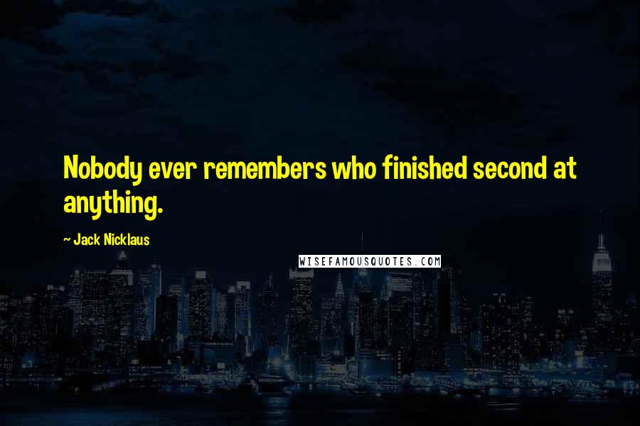 Jack Nicklaus Quotes: Nobody ever remembers who finished second at anything.
