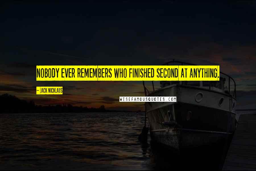 Jack Nicklaus Quotes: Nobody ever remembers who finished second at anything.