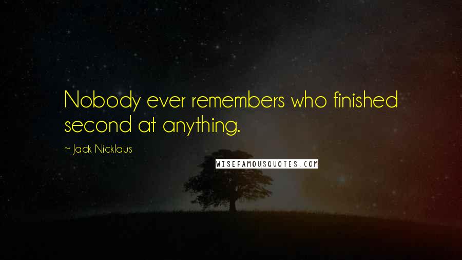 Jack Nicklaus Quotes: Nobody ever remembers who finished second at anything.
