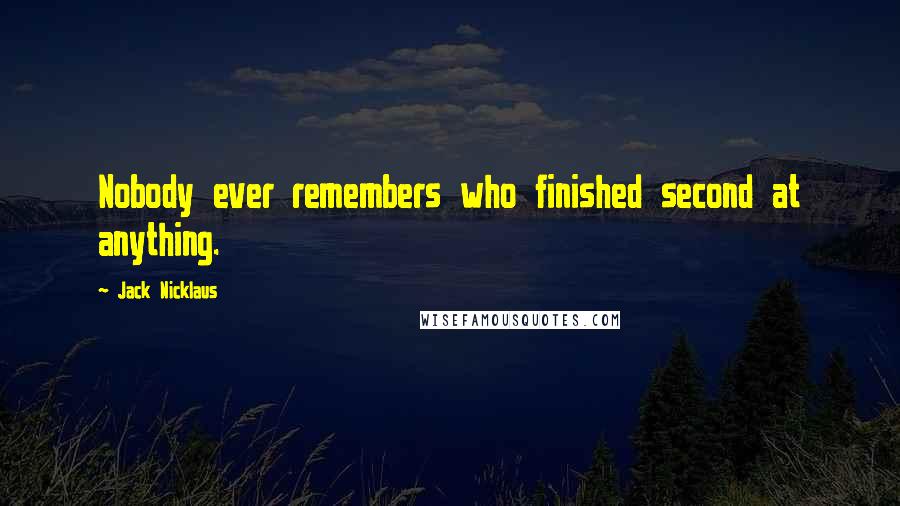 Jack Nicklaus Quotes: Nobody ever remembers who finished second at anything.