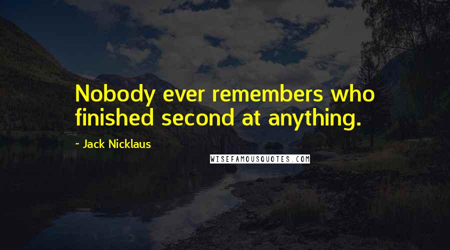 Jack Nicklaus Quotes: Nobody ever remembers who finished second at anything.