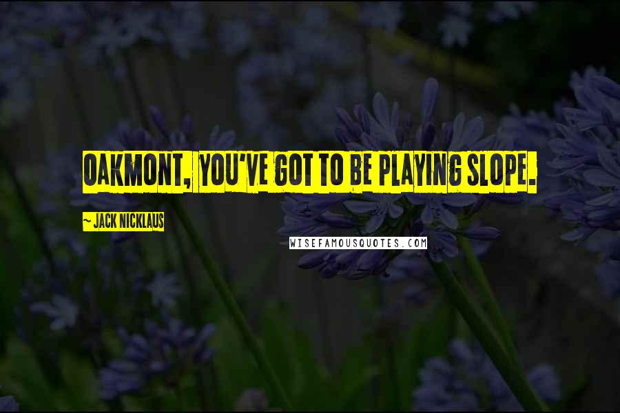 Jack Nicklaus Quotes: Oakmont, you've got to be playing slope.