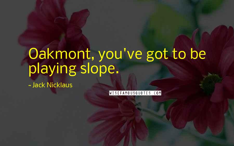 Jack Nicklaus Quotes: Oakmont, you've got to be playing slope.