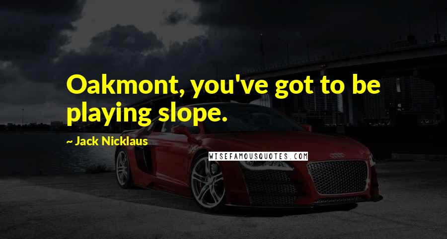 Jack Nicklaus Quotes: Oakmont, you've got to be playing slope.