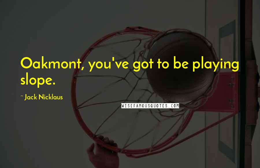 Jack Nicklaus Quotes: Oakmont, you've got to be playing slope.