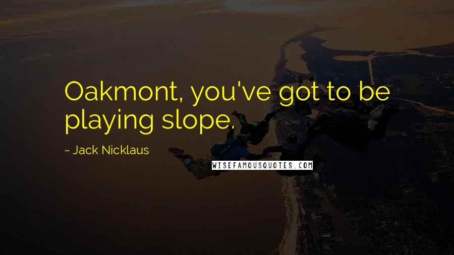Jack Nicklaus Quotes: Oakmont, you've got to be playing slope.